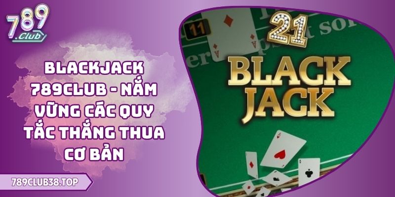 Blackjack 789CLUB - Nắm Vững Các Quy Tắc Thắng Thua Cơ Bản 3 Blackjack 789CLUB