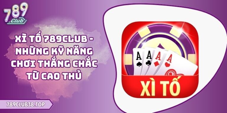 Xì Tố 789CLUB - Những Kỹ Năng Chơi Thắng Chắc Từ Cao Thủ 1 Xì Tố 789CLUB
